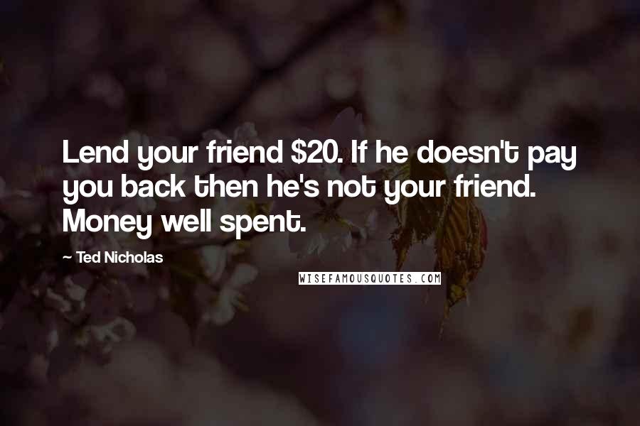 Ted Nicholas Quotes: Lend your friend $20. If he doesn't pay you back then he's not your friend. Money well spent.