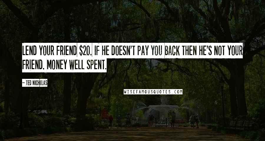 Ted Nicholas Quotes: Lend your friend $20. If he doesn't pay you back then he's not your friend. Money well spent.