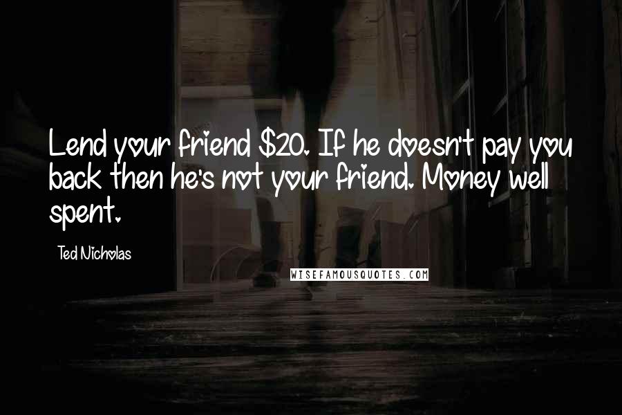 Ted Nicholas Quotes: Lend your friend $20. If he doesn't pay you back then he's not your friend. Money well spent.