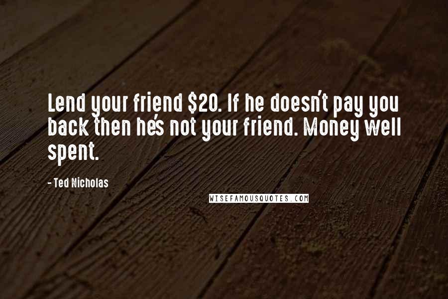 Ted Nicholas Quotes: Lend your friend $20. If he doesn't pay you back then he's not your friend. Money well spent.