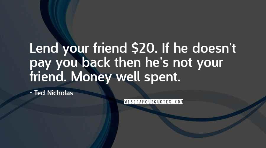 Ted Nicholas Quotes: Lend your friend $20. If he doesn't pay you back then he's not your friend. Money well spent.