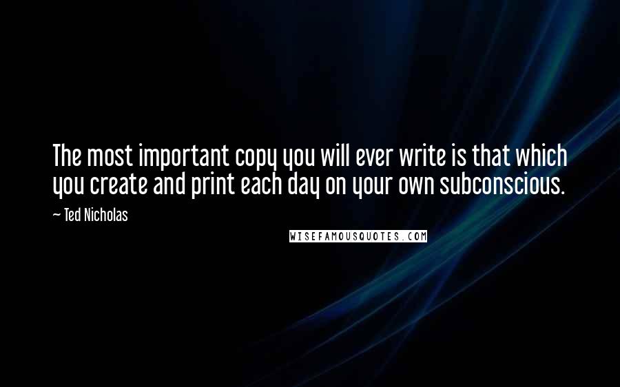 Ted Nicholas Quotes: The most important copy you will ever write is that which you create and print each day on your own subconscious.