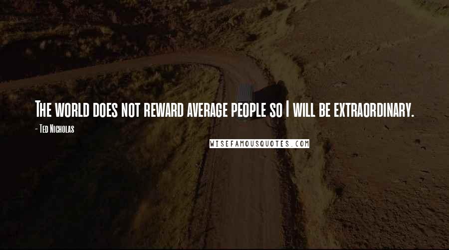 Ted Nicholas Quotes: The world does not reward average people so I will be extraordinary.
