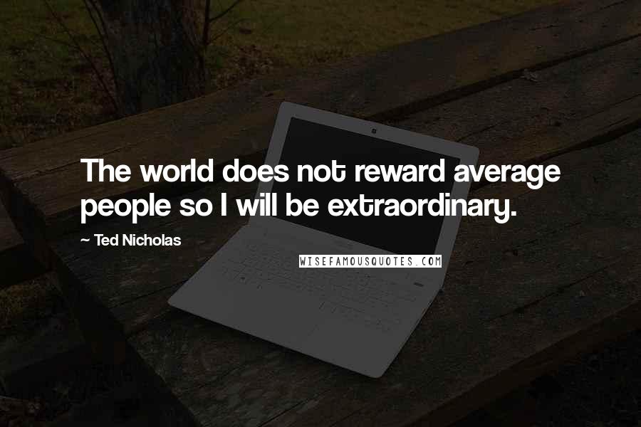 Ted Nicholas Quotes: The world does not reward average people so I will be extraordinary.