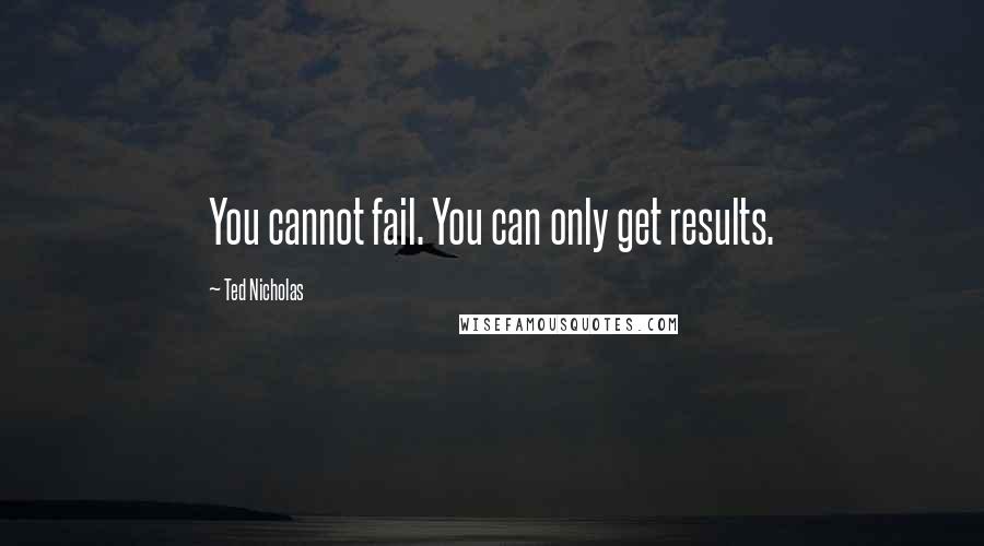 Ted Nicholas Quotes: You cannot fail. You can only get results.