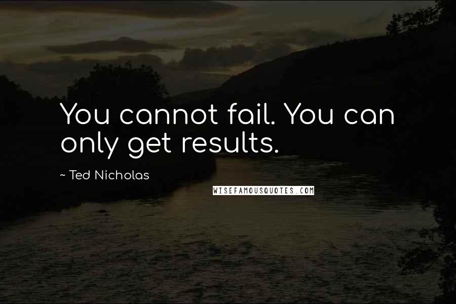 Ted Nicholas Quotes: You cannot fail. You can only get results.