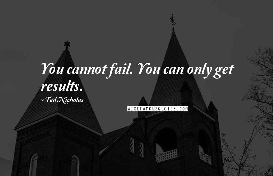 Ted Nicholas Quotes: You cannot fail. You can only get results.