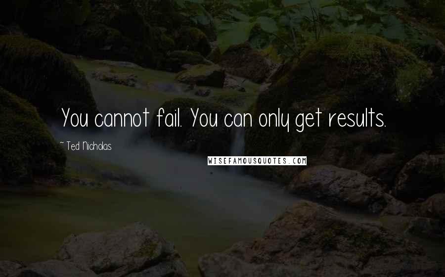 Ted Nicholas Quotes: You cannot fail. You can only get results.