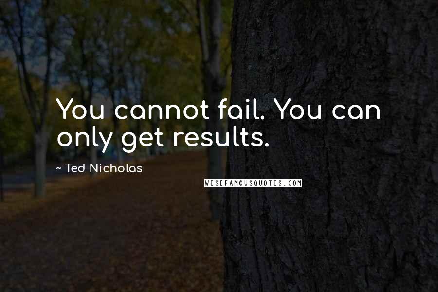 Ted Nicholas Quotes: You cannot fail. You can only get results.