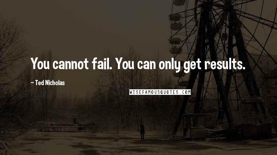 Ted Nicholas Quotes: You cannot fail. You can only get results.