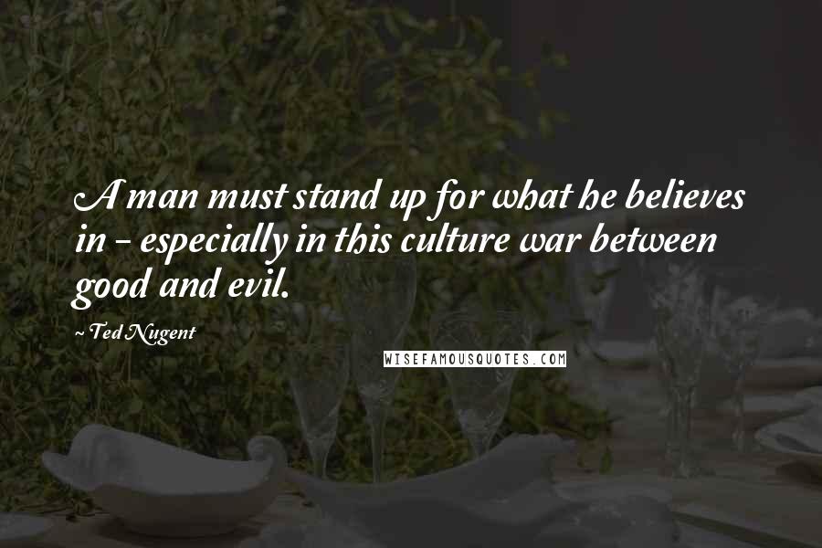 Ted Nugent Quotes: A man must stand up for what he believes in - especially in this culture war between good and evil.