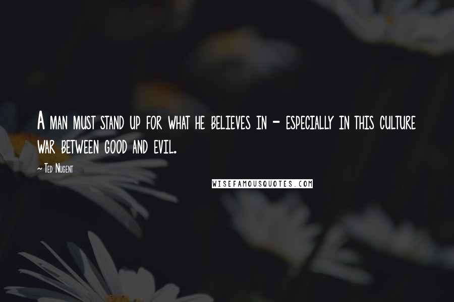 Ted Nugent Quotes: A man must stand up for what he believes in - especially in this culture war between good and evil.