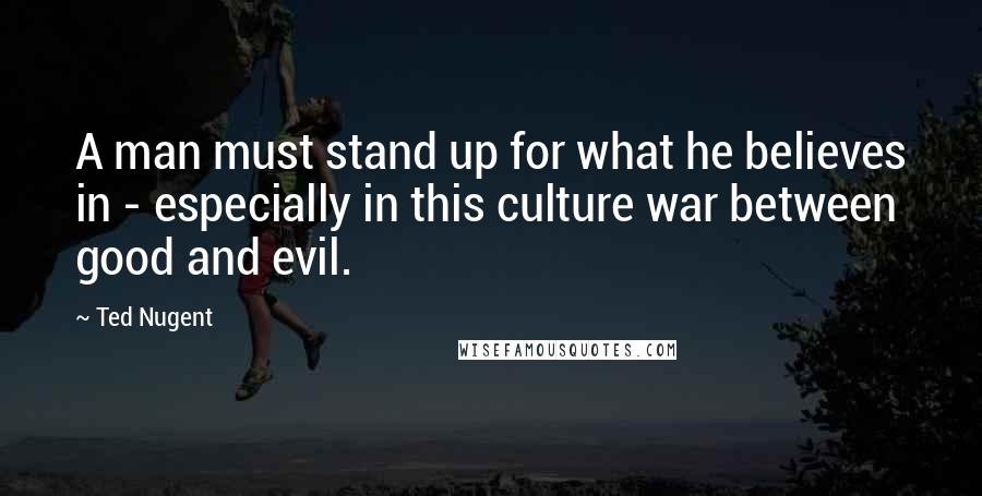 Ted Nugent Quotes: A man must stand up for what he believes in - especially in this culture war between good and evil.