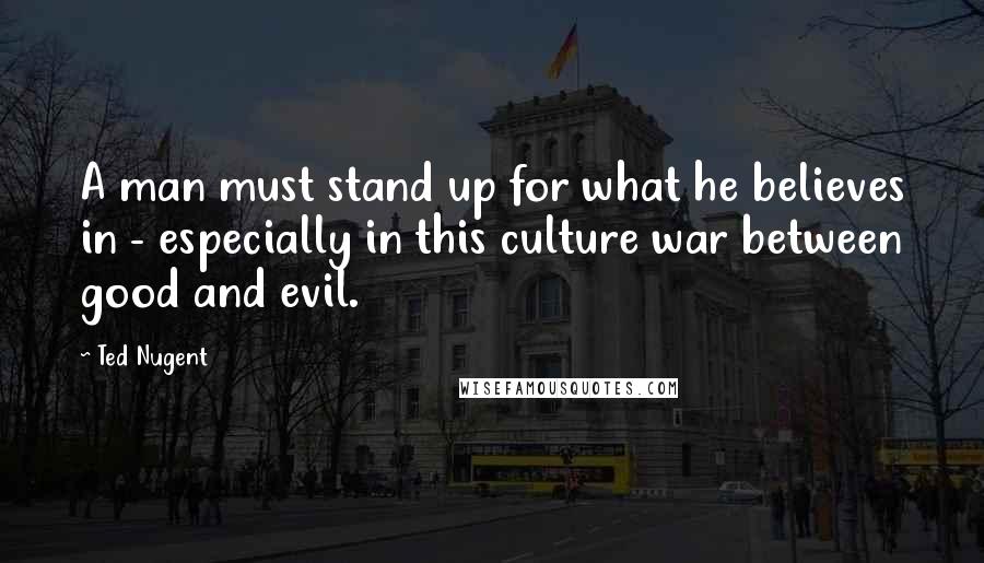 Ted Nugent Quotes: A man must stand up for what he believes in - especially in this culture war between good and evil.