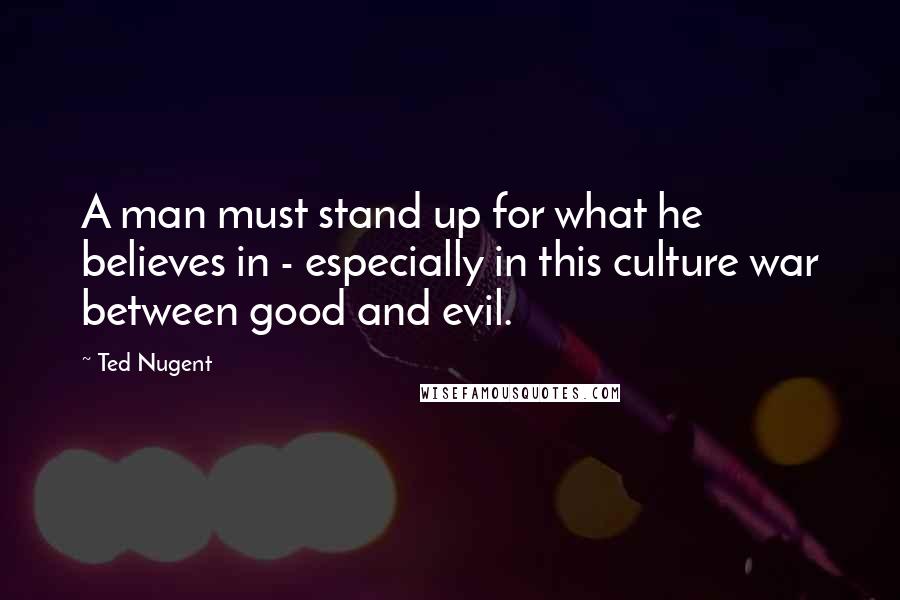 Ted Nugent Quotes: A man must stand up for what he believes in - especially in this culture war between good and evil.