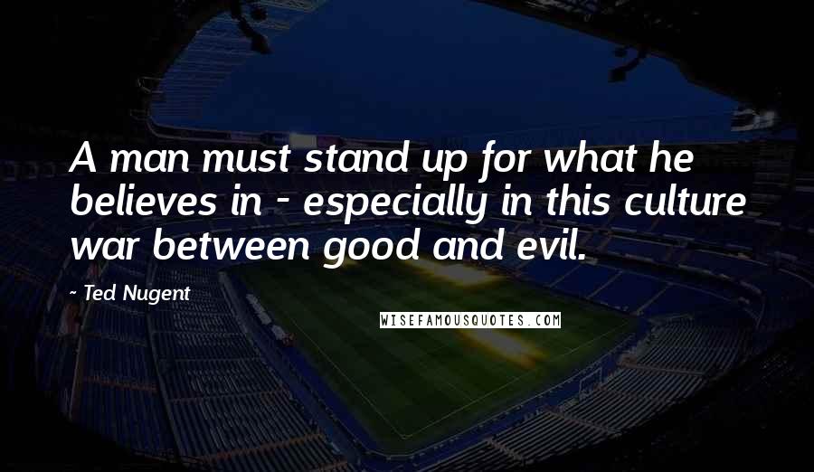 Ted Nugent Quotes: A man must stand up for what he believes in - especially in this culture war between good and evil.