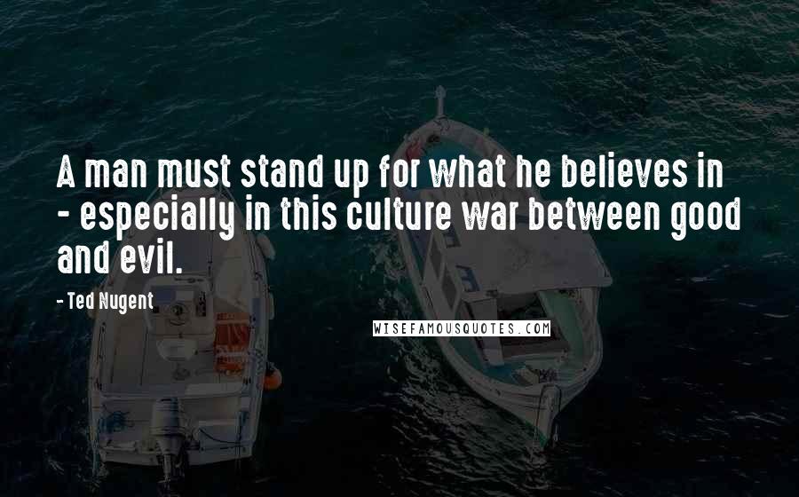 Ted Nugent Quotes: A man must stand up for what he believes in - especially in this culture war between good and evil.