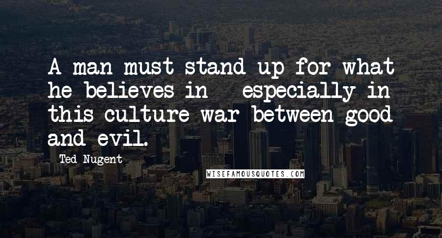 Ted Nugent Quotes: A man must stand up for what he believes in - especially in this culture war between good and evil.