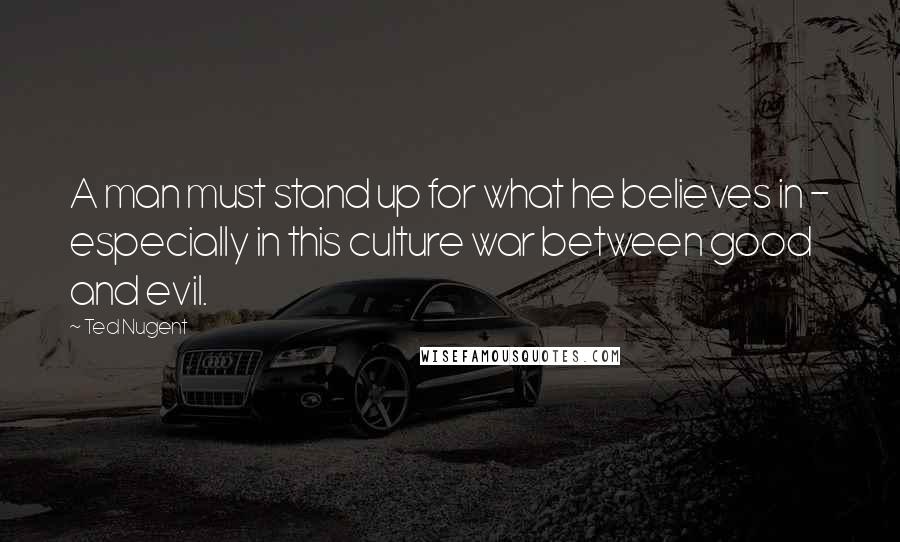 Ted Nugent Quotes: A man must stand up for what he believes in - especially in this culture war between good and evil.