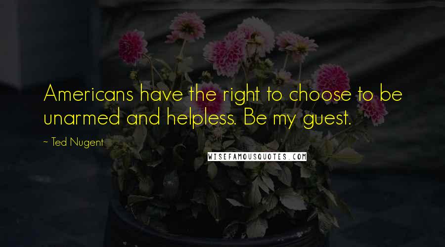 Ted Nugent Quotes: Americans have the right to choose to be unarmed and helpless. Be my guest.
