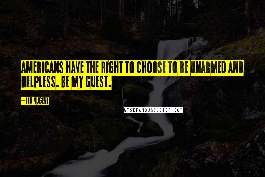 Ted Nugent Quotes: Americans have the right to choose to be unarmed and helpless. Be my guest.