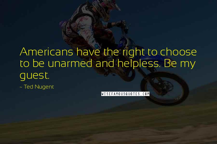 Ted Nugent Quotes: Americans have the right to choose to be unarmed and helpless. Be my guest.