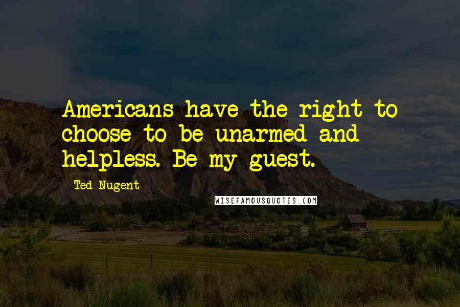 Ted Nugent Quotes: Americans have the right to choose to be unarmed and helpless. Be my guest.