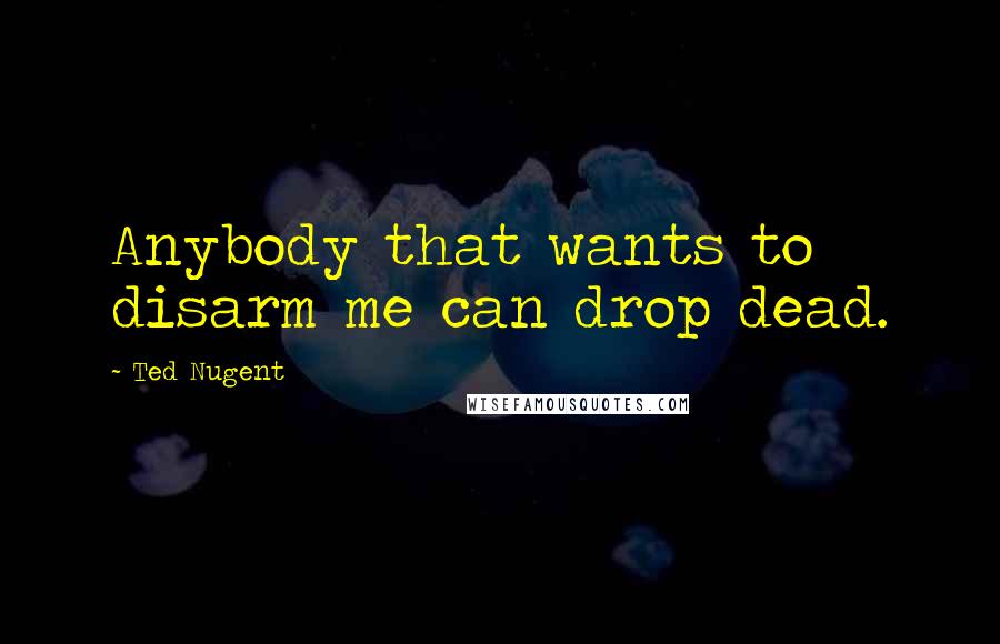 Ted Nugent Quotes: Anybody that wants to disarm me can drop dead.