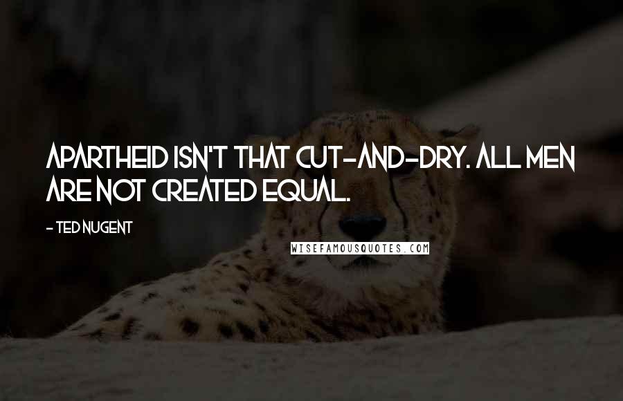 Ted Nugent Quotes: Apartheid isn't that cut-and-dry. All men are not created equal.