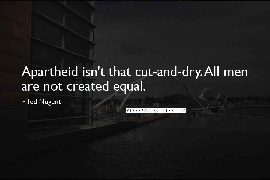 Ted Nugent Quotes: Apartheid isn't that cut-and-dry. All men are not created equal.