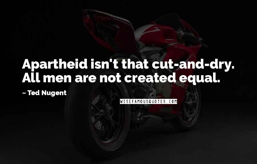 Ted Nugent Quotes: Apartheid isn't that cut-and-dry. All men are not created equal.