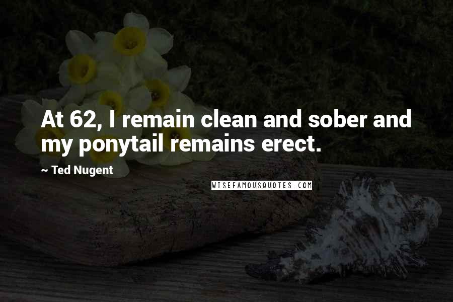 Ted Nugent Quotes: At 62, I remain clean and sober and my ponytail remains erect.