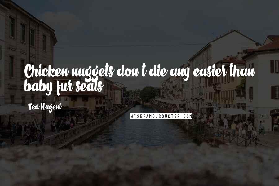 Ted Nugent Quotes: Chicken nuggets don't die any easier than baby fur seals.