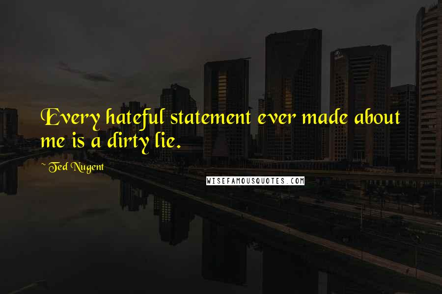 Ted Nugent Quotes: Every hateful statement ever made about me is a dirty lie.