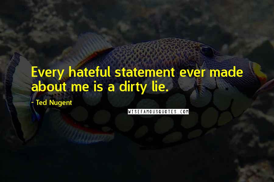 Ted Nugent Quotes: Every hateful statement ever made about me is a dirty lie.