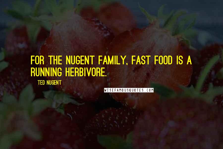 Ted Nugent Quotes: For the Nugent family, fast food is a running herbivore.