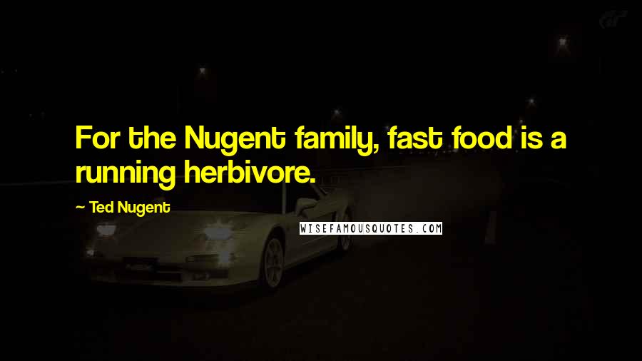 Ted Nugent Quotes: For the Nugent family, fast food is a running herbivore.