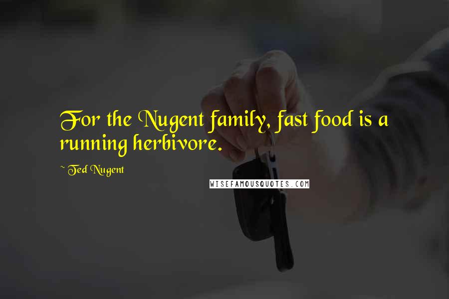 Ted Nugent Quotes: For the Nugent family, fast food is a running herbivore.