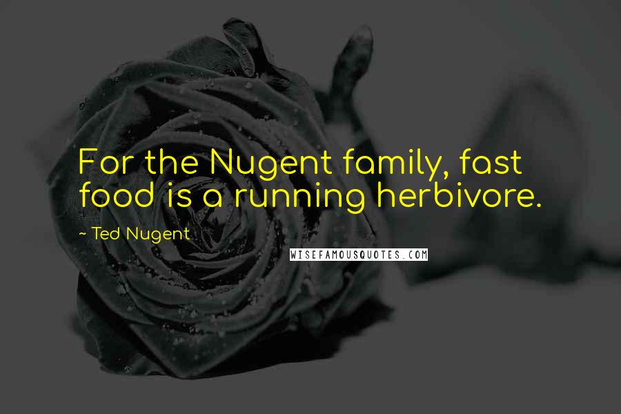 Ted Nugent Quotes: For the Nugent family, fast food is a running herbivore.