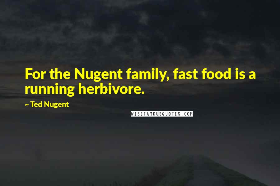 Ted Nugent Quotes: For the Nugent family, fast food is a running herbivore.