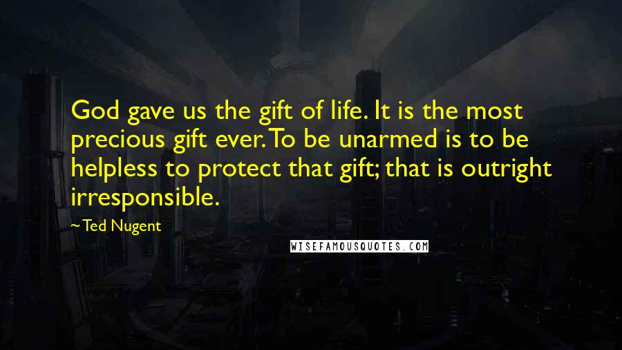 Ted Nugent Quotes: God gave us the gift of life. It is the most precious gift ever. To be unarmed is to be helpless to protect that gift; that is outright irresponsible.