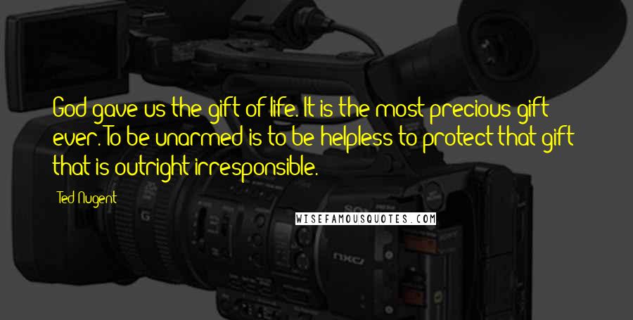 Ted Nugent Quotes: God gave us the gift of life. It is the most precious gift ever. To be unarmed is to be helpless to protect that gift; that is outright irresponsible.