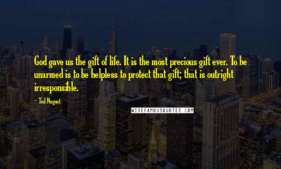 Ted Nugent Quotes: God gave us the gift of life. It is the most precious gift ever. To be unarmed is to be helpless to protect that gift; that is outright irresponsible.