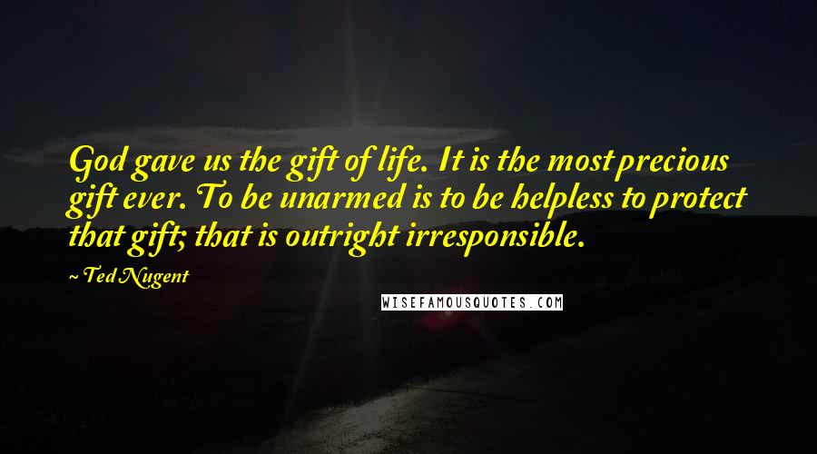 Ted Nugent Quotes: God gave us the gift of life. It is the most precious gift ever. To be unarmed is to be helpless to protect that gift; that is outright irresponsible.