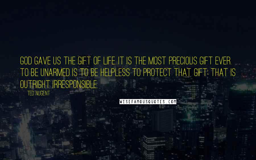 Ted Nugent Quotes: God gave us the gift of life. It is the most precious gift ever. To be unarmed is to be helpless to protect that gift; that is outright irresponsible.