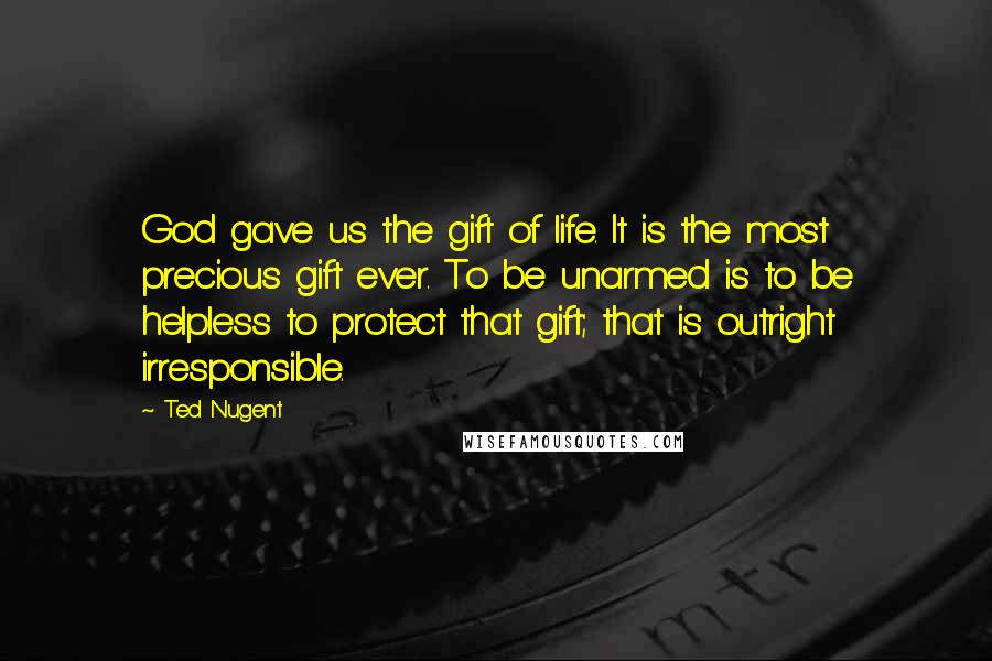 Ted Nugent Quotes: God gave us the gift of life. It is the most precious gift ever. To be unarmed is to be helpless to protect that gift; that is outright irresponsible.