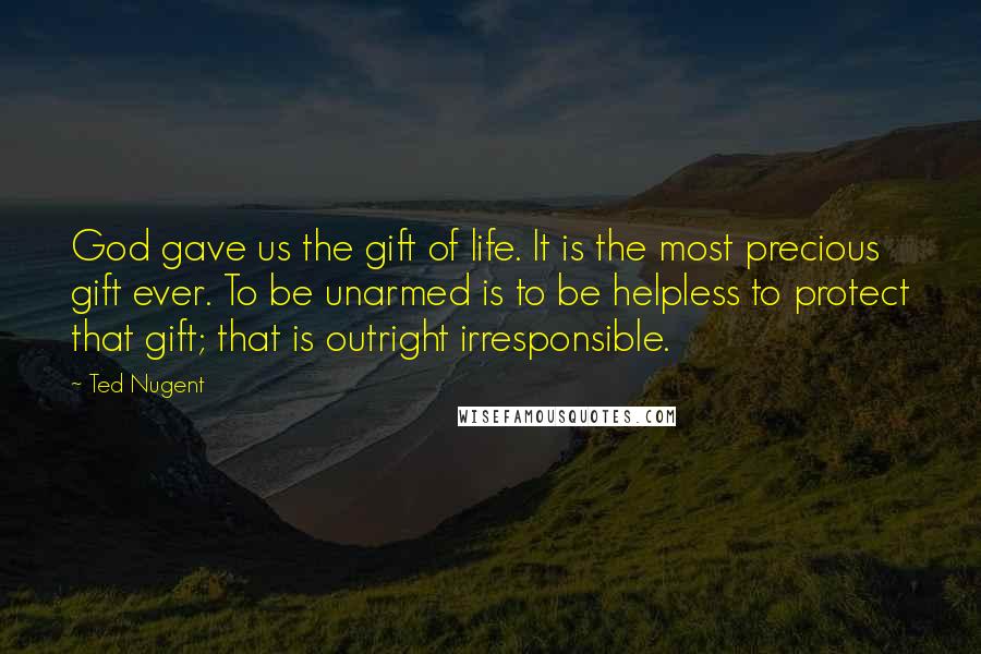 Ted Nugent Quotes: God gave us the gift of life. It is the most precious gift ever. To be unarmed is to be helpless to protect that gift; that is outright irresponsible.