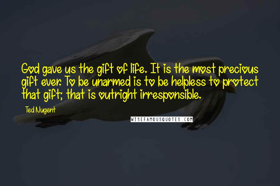 Ted Nugent Quotes: God gave us the gift of life. It is the most precious gift ever. To be unarmed is to be helpless to protect that gift; that is outright irresponsible.