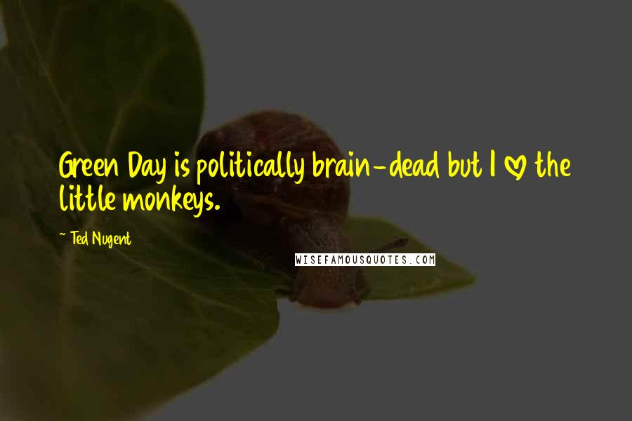 Ted Nugent Quotes: Green Day is politically brain-dead but I love the little monkeys.