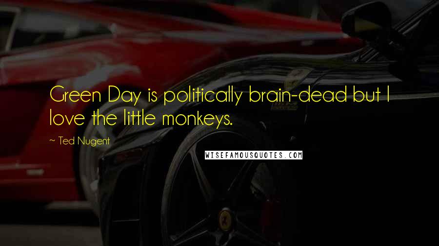 Ted Nugent Quotes: Green Day is politically brain-dead but I love the little monkeys.